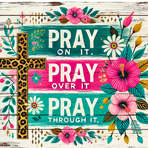 Pray on it, over it, through it